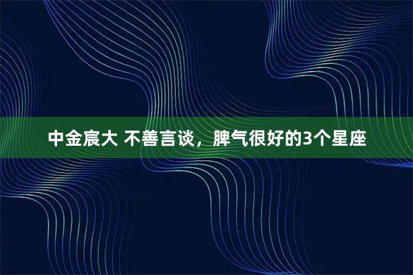 中金宸大 不善言谈,脾气很好的3个星座