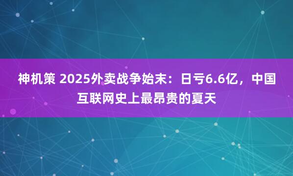 神机策 2025外卖战争始末:日亏6.6亿,中国互联网史上最昂贵的夏天
