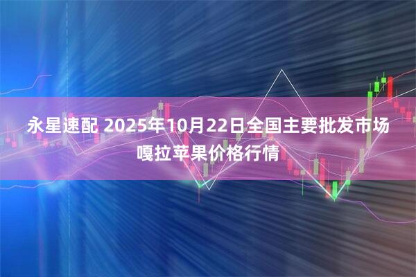 永星速配 2025年10月22日全国主要批发市场嘎拉苹果价格行情