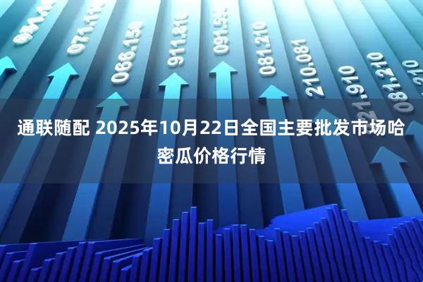 通联随配 2025年10月22日全国主要批发市场哈密瓜价格行情