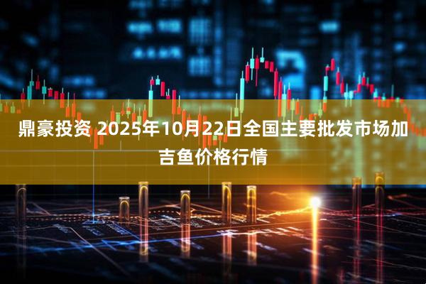 鼎豪投资 2025年10月22日全国主要批发市场加吉鱼价格行情