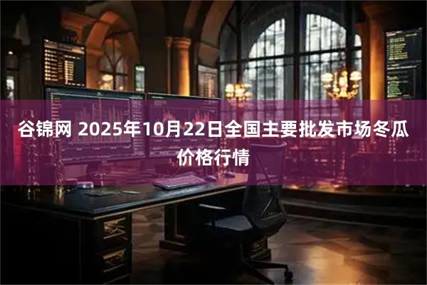 谷锦网 2025年10月22日全国主要批发市场冬瓜价格行情