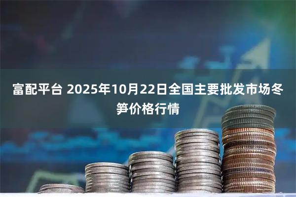 富配平台 2025年10月22日全国主要批发市场冬笋价格行情