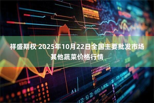 祥盛期权 2025年10月22日全国主要批发市场其他蔬菜价格行情