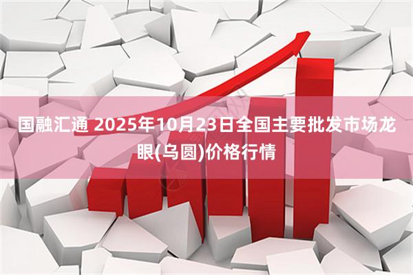 国融汇通 2025年10月23日全国主要批发市场龙眼(乌圆)价格行情