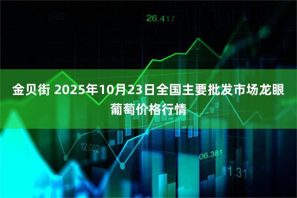 金贝街 2025年10月23日全国主要批发市场龙眼葡萄价格行情