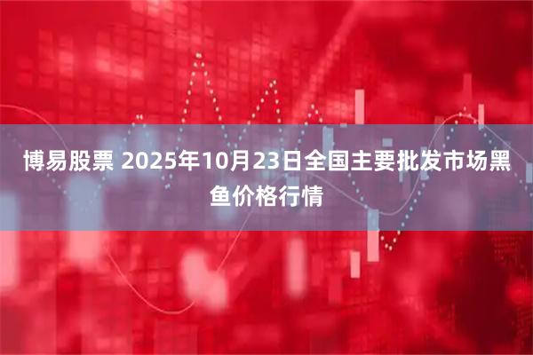 博易股票 2025年10月23日全国主要批发市场黑鱼价格行情