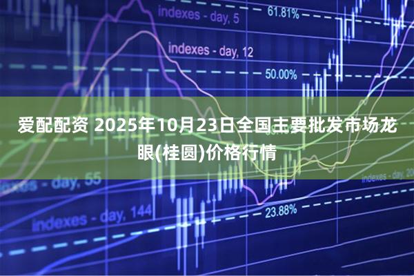 爱配配资 2025年10月23日全国主要批发市场龙眼(桂圆)价格行情