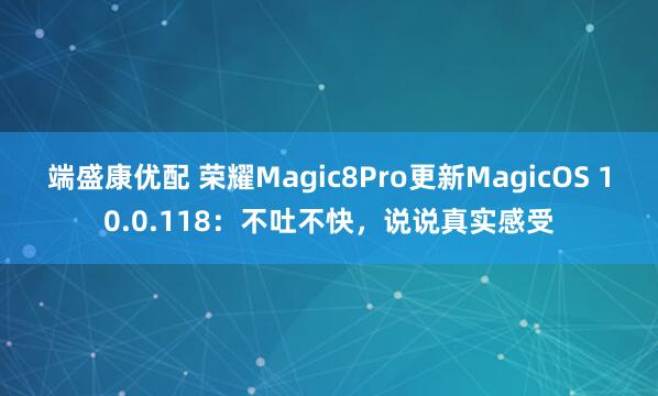 端盛康优配 荣耀Magic8Pro更新MagicOS 10.0.118:不吐不快,说说真实感受