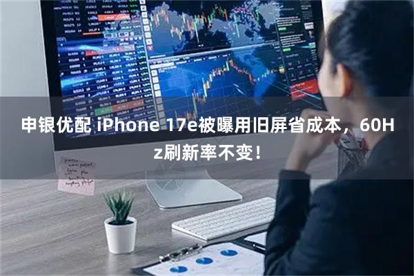 申银优配 iPhone 17e被曝用旧屏省成本,60Hz刷新率不变!