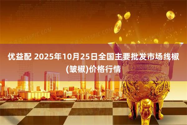 优益配 2025年10月25日全国主要批发市场线椒(皱椒)价格行情