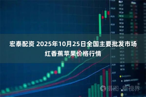 宏泰配资 2025年10月25日全国主要批发市场红香蕉苹果价格行情