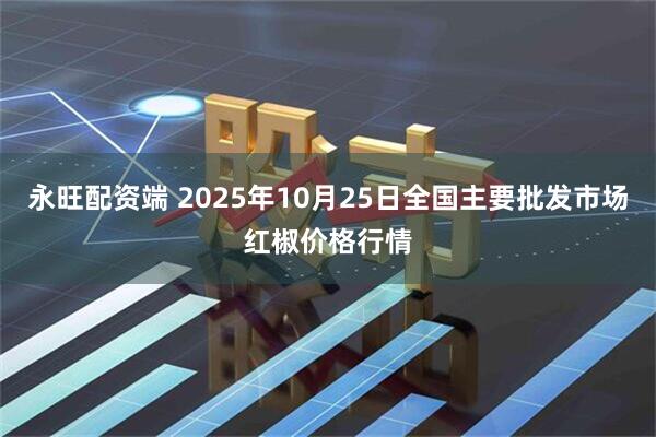 永旺配资端 2025年10月25日全国主要批发市场红椒价格行情