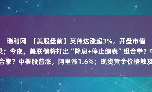 瑞和网 【美股盘前】英伟达涨超3%,开盘市值或将创下5万亿美元纪录;今夜,美联储将打出“降息+停止缩表”组合拳?中概股普涨,阿里涨1.6%;现货黄金价格触及每盎司4020美元