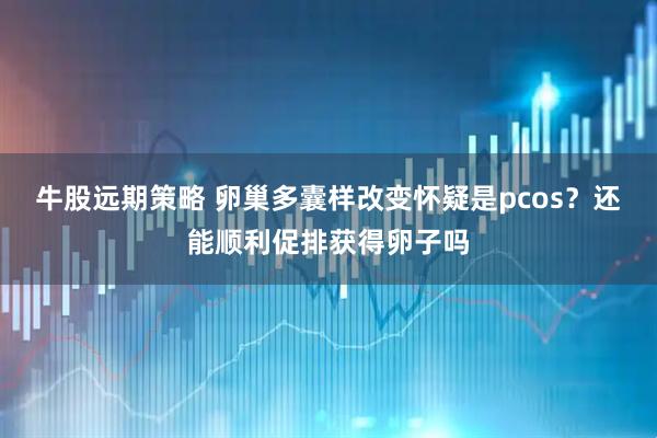 牛股远期策略 卵巢多囊样改变怀疑是pcos？还能顺利促排获得卵子吗