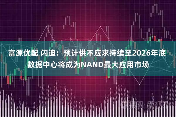 富源优配 闪迪:预计供不应求持续至2026年底 数据中心将成为NAND最大应用市场