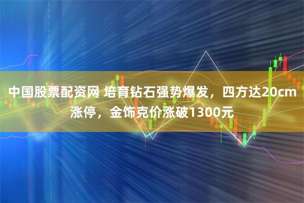 中国股票配资网 培育钻石强势爆发,四方达20cm涨停,金饰克价涨破1300元