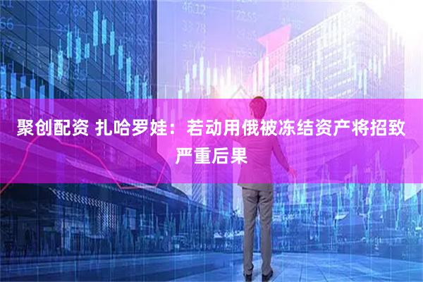 聚创配资 扎哈罗娃:若动用俄被冻结资产将招致严重后果