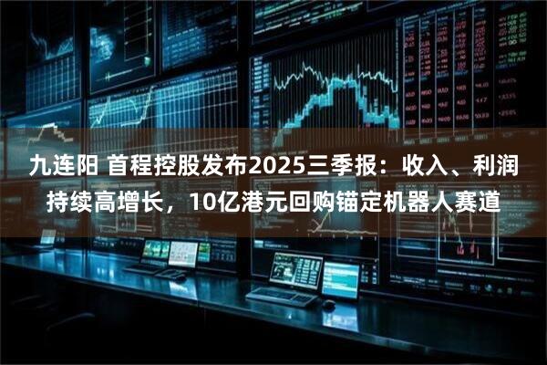 九连阳 首程控股发布2025三季报：收入、利润持续高增长，10亿港元回购锚定机器人赛道