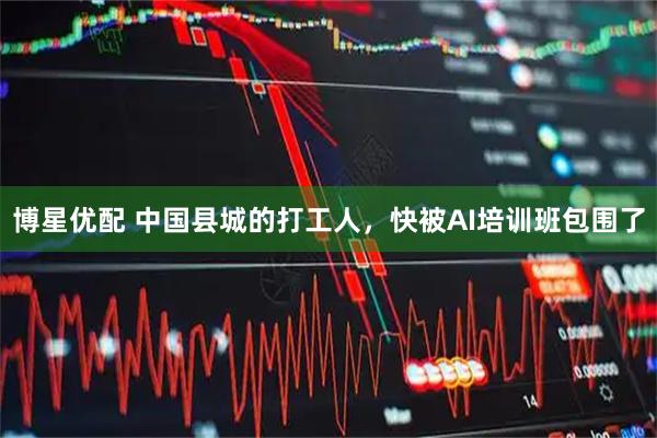 博星优配 中国县城的打工人，快被AI培训班包围了