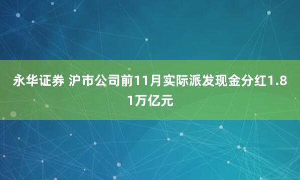 永华证券 沪市公司前11月实际派发现金分红1.81万亿元