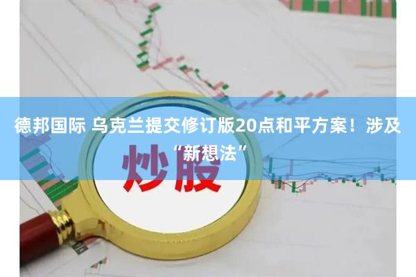 德邦国际 乌克兰提交修订版20点和平方案！涉及“新想法”