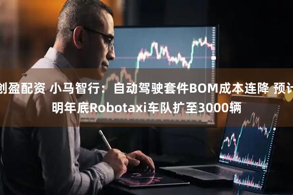 创盈配资 小马智行:自动驾驶套件BOM成本连降 预计明年底Robotaxi车队扩至3000辆