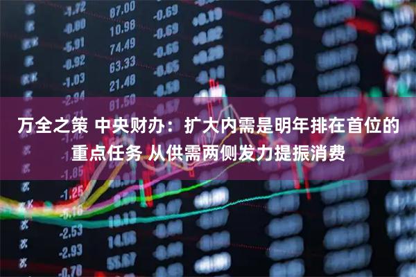 万全之策 中央财办：扩大内需是明年排在首位的重点任务 从供需两侧发力提振消费