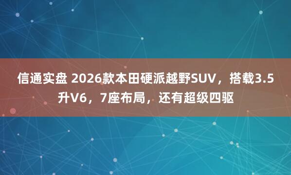 信通实盘 2026款本田硬派越野SUV，搭载3.5升V6，7座布局，还有超级四驱