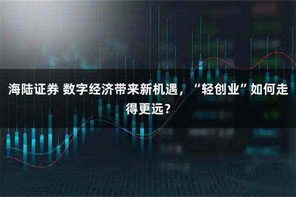 海陆证券 数字经济带来新机遇，“轻创业”如何走得更远？