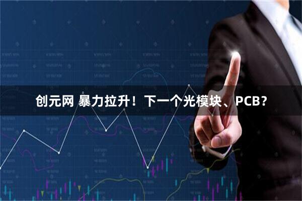 创元网 暴力拉升！下一个光模块、PCB？