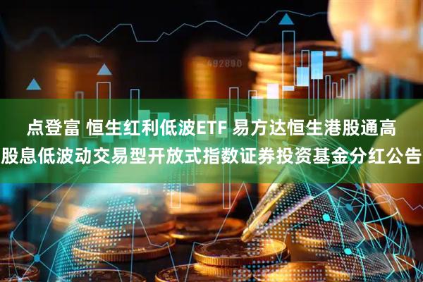 点登富 恒生红利低波ETF 易方达恒生港股通高股息低波动交易型开放式指数证券投资基金分红公告