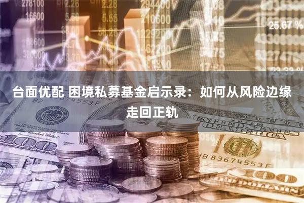台面优配 困境私募基金启示录：如何从风险边缘走回正轨