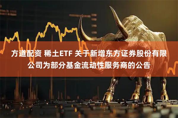 方道配资 稀土ETF 关于新增东方证券股份有限公司为部分基金流动性服务商的公告