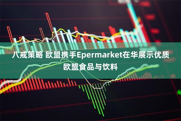 八戒策略 欧盟携手Epermarket在华展示优质欧盟食品与饮料