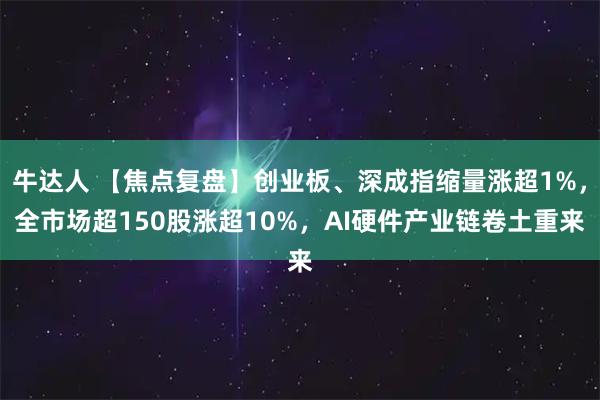 牛达人 【焦点复盘】创业板、深成指缩量涨超1%，全市场超150股涨超10%，AI硬件产业链卷土重来