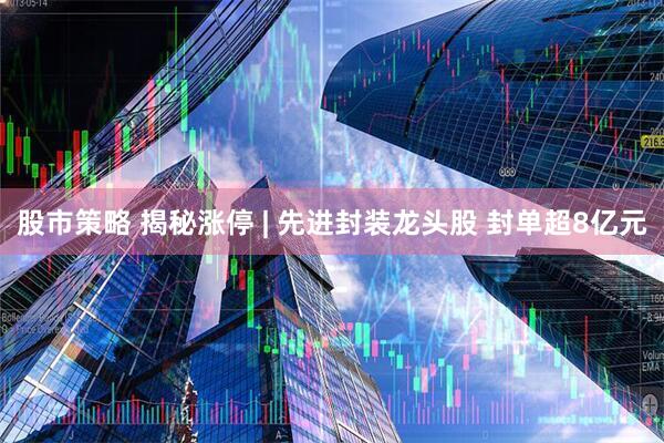 股市策略 揭秘涨停 | 先进封装龙头股 封单超8亿元