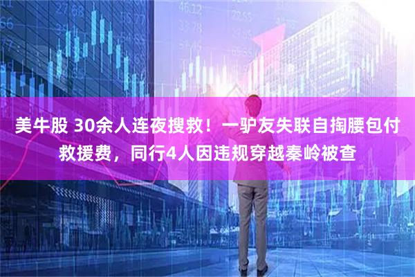 美牛股 30余人连夜搜救！一驴友失联自掏腰包付救援费，同行4人因违规穿越秦岭被查