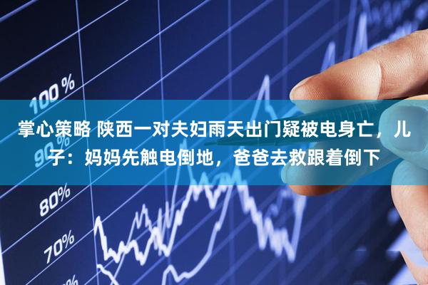 掌心策略 陕西一对夫妇雨天出门疑被电身亡，儿子：妈妈先触电倒地，爸爸去救跟着倒下