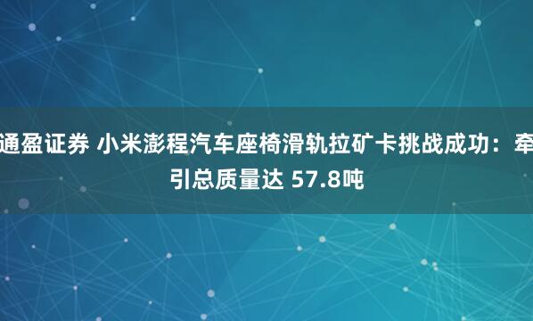 通盈证券 小米澎程汽车座椅滑轨拉矿卡挑战成功：牵引总质量达 57.8吨
