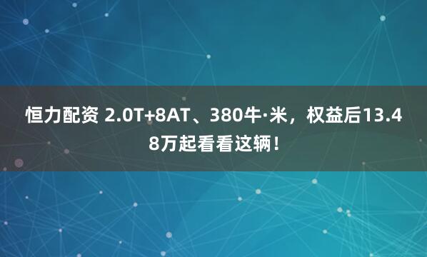 恒力配资 2.0T+8AT、380牛·米，权益后13.48万起看看这辆！